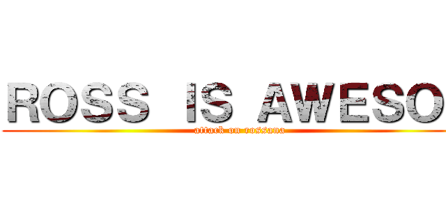 ＲＯＳＳ ＩＳ ＡＷＥＳＯＭ (attack on rossana)