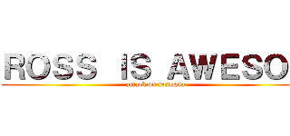ＲＯＳＳ ＩＳ ＡＷＥＳＯＭ (attack on rossana)