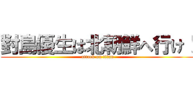 對島優生は北朝鮮へ行け！ (attack on titan)