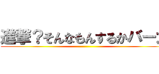 進撃？そんなもんするかバーカ ()