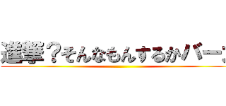 進撃？そんなもんするかバーカ ()