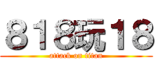 ８１８玩１８ (attack on titan)