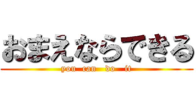 おまえならできる (you  can   do   it)