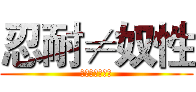 忍耐≠奴性 (拒絕奴性的忍耐)