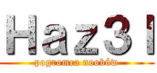 Ｈａｚ３ｌ (pogromca noobów)