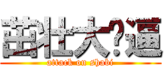 茁壮大傻逼 (attack on shabi)