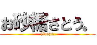 お砂糖さとう。 (Sugar)