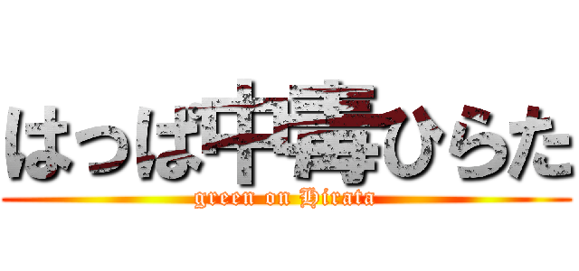はっぱ中毒ひらた (green on Hirata)