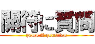 開符に質問 (pomp A question)