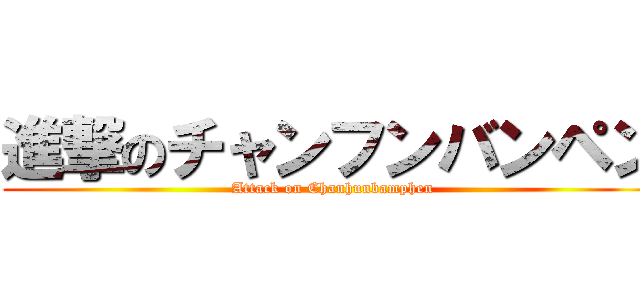 進撃のチャンフンバンペン (Attack on Chanhunbamphen)