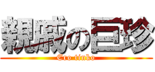 親戚の巨珍 (Ero tinko)