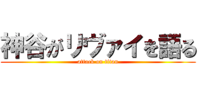 神谷がリヴァイを語る (attack on titan)