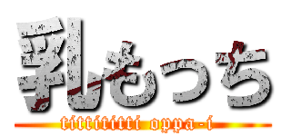 乳もっち (tittititti oppa-i )