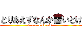 とりあえずなんか書いとけ (toriaezunannkakaitoke)