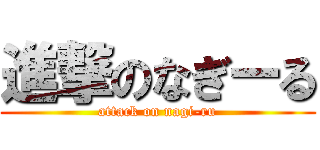 進撃のなぎーる (attack on nagi-ru)