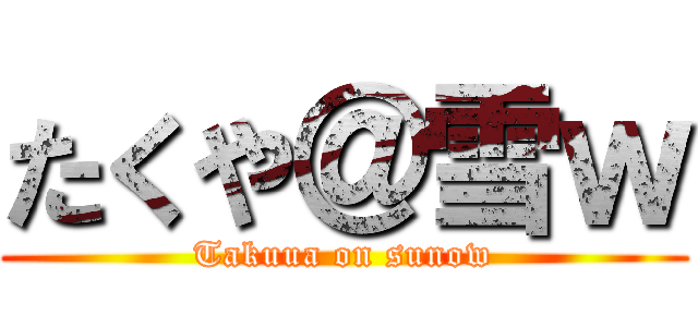 たくや＠雪ｗ (Takuua on sunow)