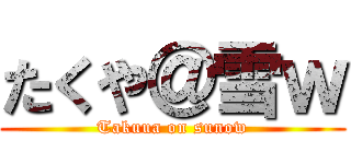 たくや＠雪ｗ (Takuua on sunow)