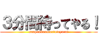 ３分間待ってやる！ (sanpunkanmaxtuteyaru!)