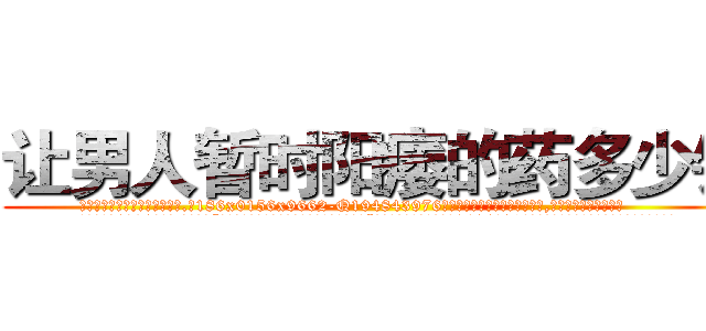 让男人暂时阳痿的药多少钱 (让男人暂时阳痿的药多少钱【电.话186x0156x9662-Q194843976林氏药业】我们做的是长期生意,靠的是老客户长期支持
参考消息网2月20日报道 韩媒称，“剩女多、离婚率高的城市，房价一定会上涨。”这是中国经济学家金岩石2016年12月参加在上海举行的房地产相关论坛时说的话。
)