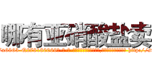 哪有亚硝酸盐卖 (哪有亚硝酸盐卖【电-186x2687x6963-Q278180069元-吉-药-业】我们做的是长期生意,靠的是老客户长期支持 http://sngk.net/B08ICA
)