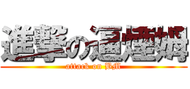 進撃の逼煙姆 (attack on BM)