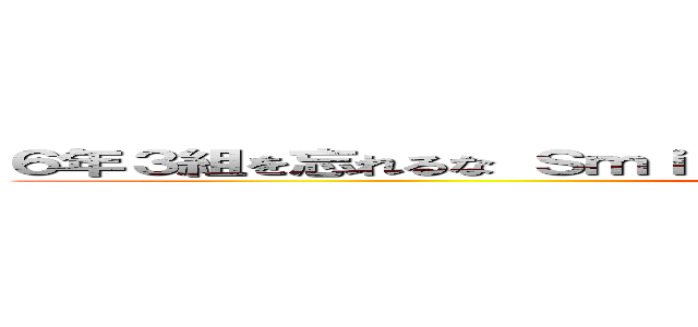 ６年３組を忘れるな Ｓｍｉｌｅ Ｆｒｉｅｎｄｓ～絆でつかめＮＯ．１～ ()