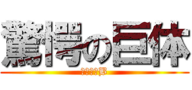 驚愕の巨体 (こうせいB)