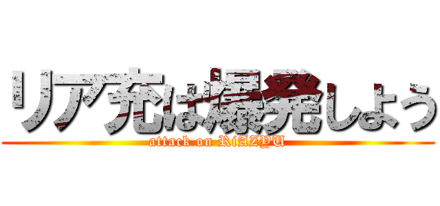 リア充は爆発しよう (attack on RiAZYU)