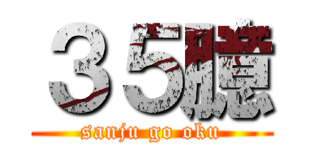 ３５臆 (sanju go oku)