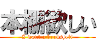 本棚欲しい (I want a bookshelf)