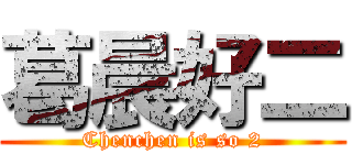 葛晨好二 (Chenchen is so 2)