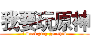 我要玩原神 (i must play genshin)