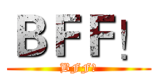 ＢＦＦ！ (BFF！)