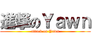 進撃のＹａｗｎ (attack on Yawn)