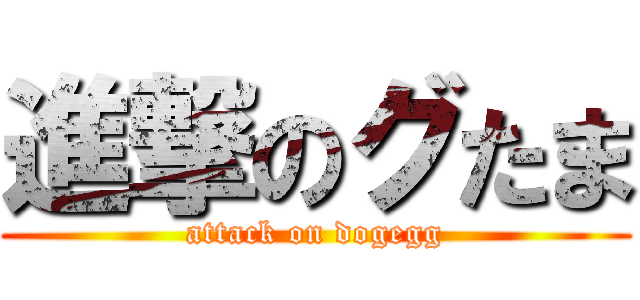 進撃のグたま (attack on dogegg)