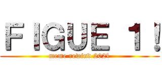 ＦＩＧＵＥ １！ (meme rewind 2021)