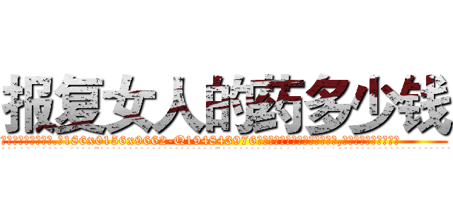 报复女人的药多少钱 (报复女人的药多少钱【电.话186x0156x9662-Q194843976林氏药业】我们做的是长期生意,靠的是老客户长期支持
参考消息网2月20日报道 韩媒称，“剩女多、离婚率高的城市，房价一定会上涨。”这是中国经济学家金岩石2016年12月参加在上海举行的房地产相关论坛时说的话。
)