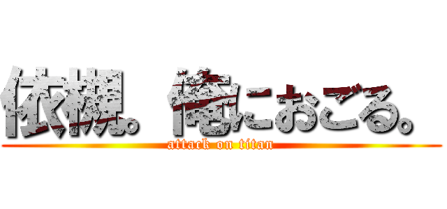 依槻。俺におごる。 (attack on titan)