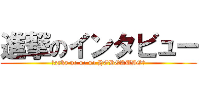 進撃のインタビュー (ーsaka no ue no HODOKUBOー)