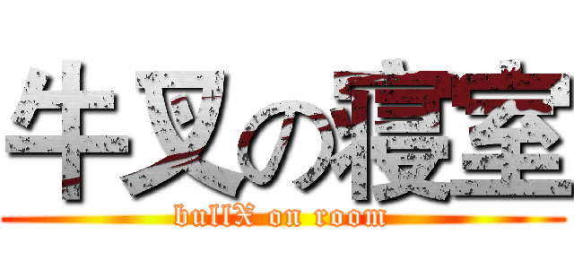 牛叉の寝室 (bullX on room)
