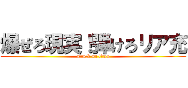 爆ぜろ現実！弾けろリア充 (attack on titan)