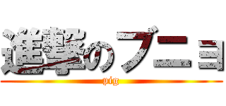 進撃のブニョ (pig)