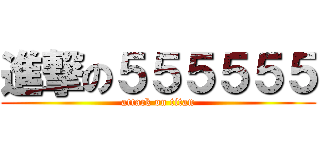 進撃の５５５５５５ (attack on titan)