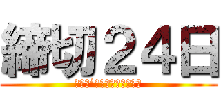 締切２４日 (Ｄｏｎ’ｔ　ｂｅ　ｌａｔｅ)