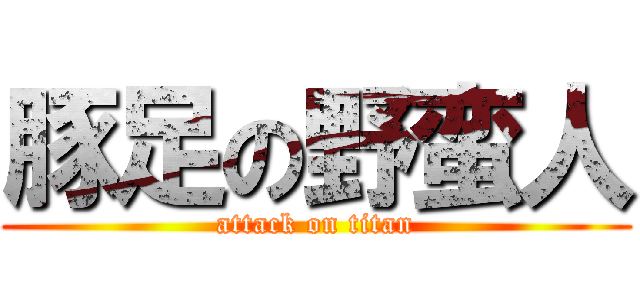 豚足の野蛮人 (attack on titan)