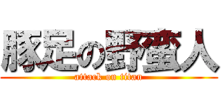 豚足の野蛮人 (attack on titan)