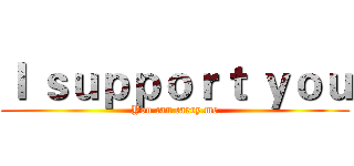 Ｉ ｓｕｐｐｏｒｔ ｙｏｕ (You can carry me)