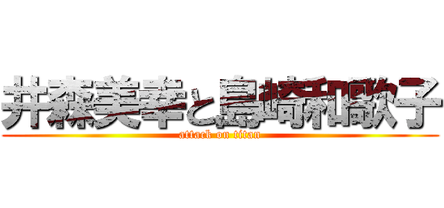 井森美幸と島崎和歌子 (attack on titan)