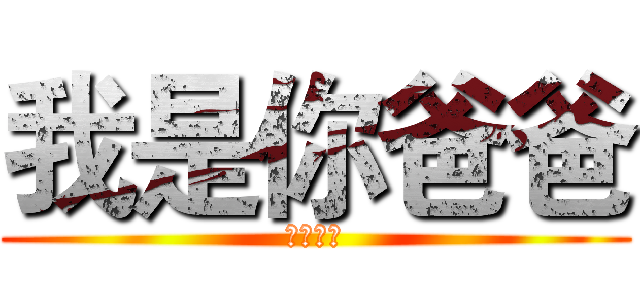 我是你爸爸 (不服来辩)
