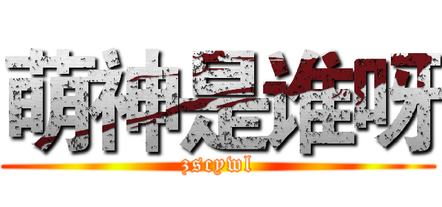 萌神是谁呀 (zscywl)
